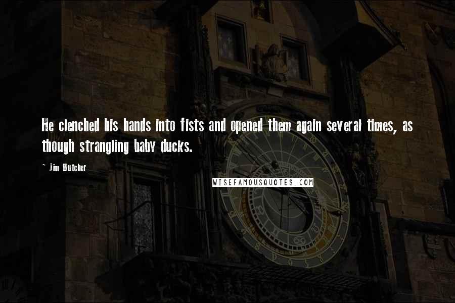 Jim Butcher Quotes: He clenched his hands into fists and opened them again several times, as though strangling baby ducks.