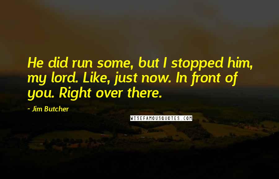 Jim Butcher Quotes: He did run some, but I stopped him, my lord. Like, just now. In front of you. Right over there.