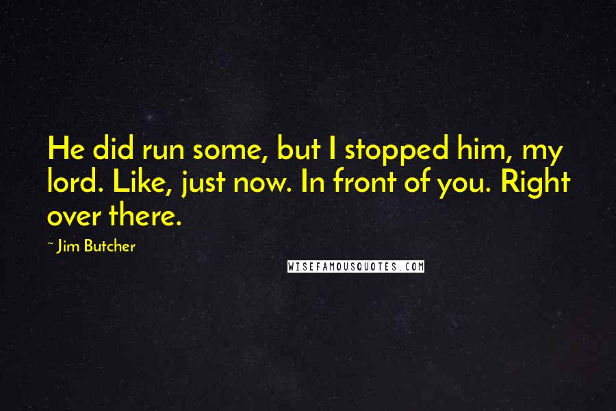 Jim Butcher Quotes: He did run some, but I stopped him, my lord. Like, just now. In front of you. Right over there.
