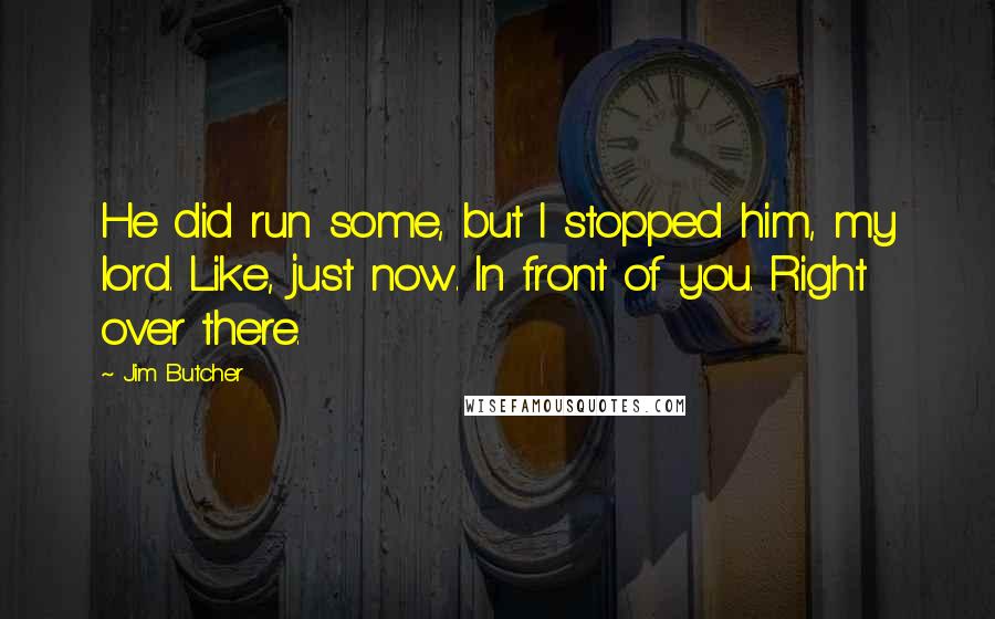 Jim Butcher Quotes: He did run some, but I stopped him, my lord. Like, just now. In front of you. Right over there.