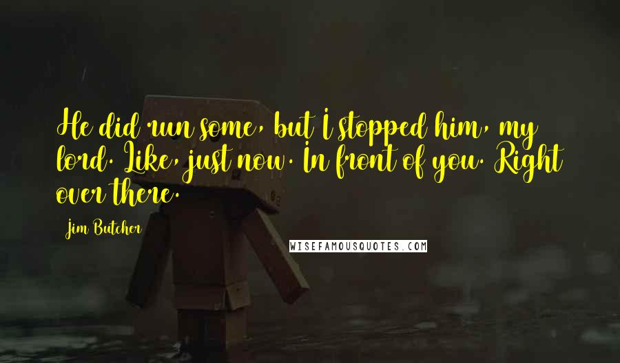 Jim Butcher Quotes: He did run some, but I stopped him, my lord. Like, just now. In front of you. Right over there.