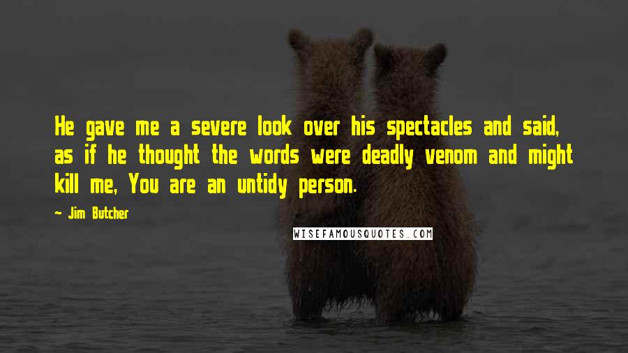 Jim Butcher Quotes: He gave me a severe look over his spectacles and said, as if he thought the words were deadly venom and might kill me, You are an untidy person.