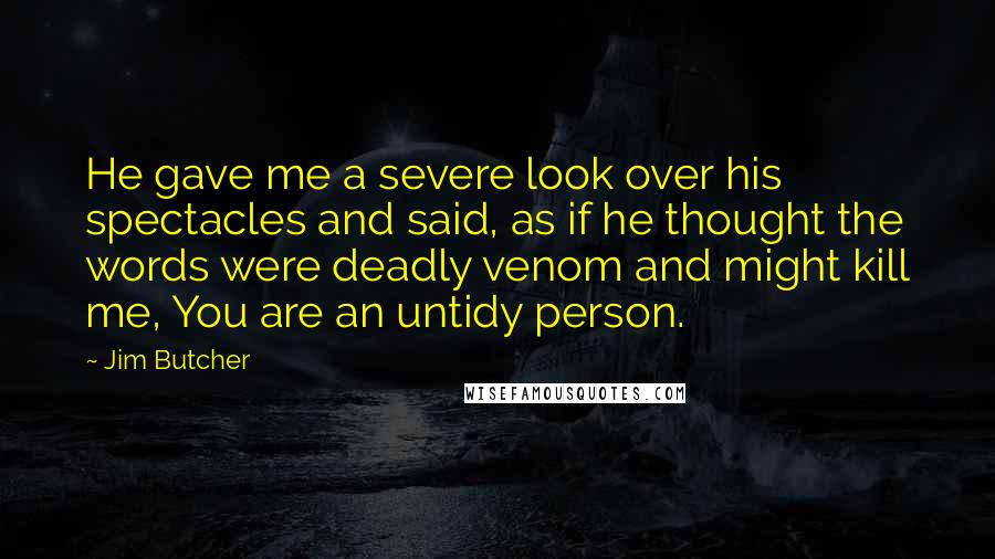 Jim Butcher Quotes: He gave me a severe look over his spectacles and said, as if he thought the words were deadly venom and might kill me, You are an untidy person.