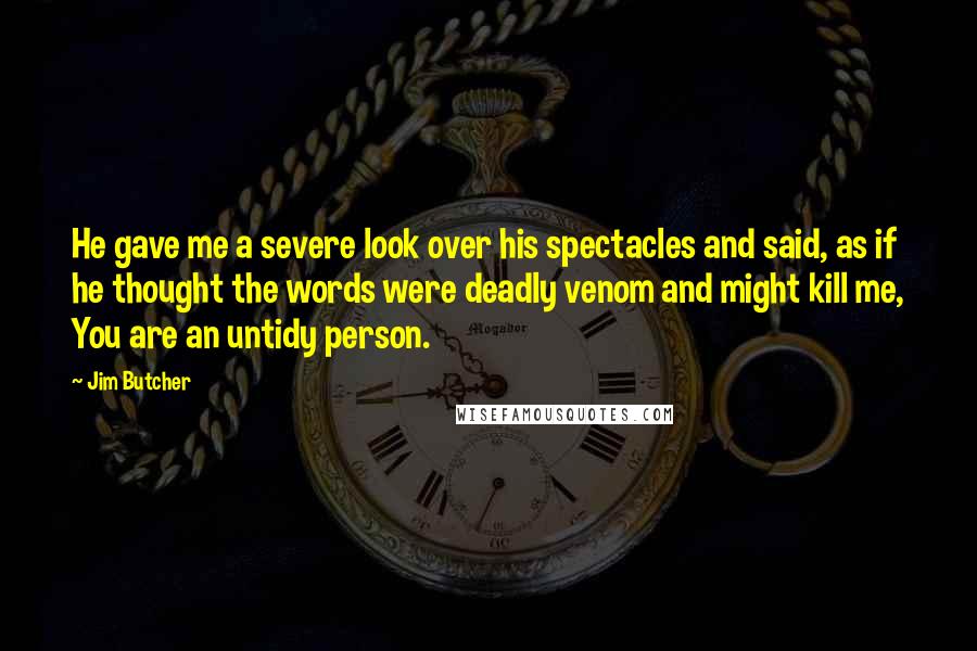 Jim Butcher Quotes: He gave me a severe look over his spectacles and said, as if he thought the words were deadly venom and might kill me, You are an untidy person.