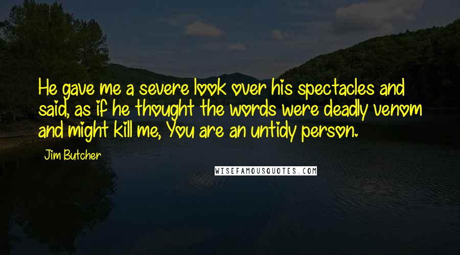 Jim Butcher Quotes: He gave me a severe look over his spectacles and said, as if he thought the words were deadly venom and might kill me, You are an untidy person.