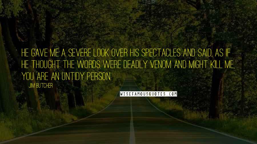 Jim Butcher Quotes: He gave me a severe look over his spectacles and said, as if he thought the words were deadly venom and might kill me, You are an untidy person.