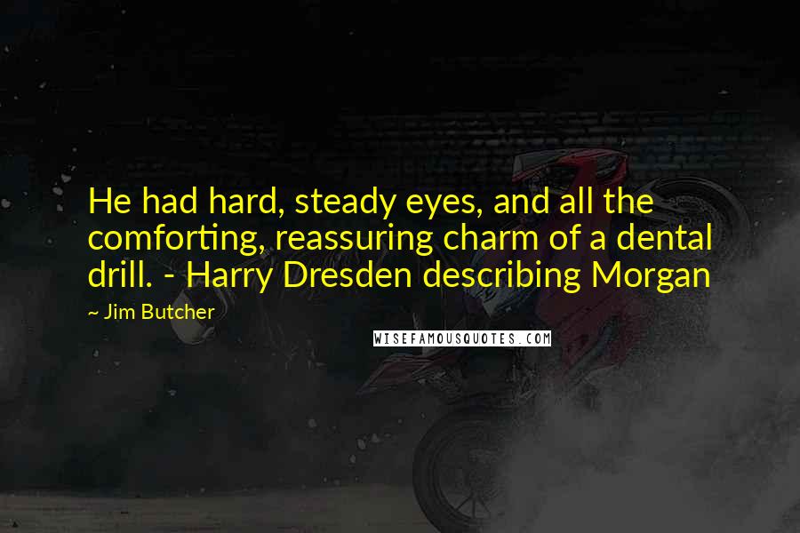 Jim Butcher Quotes: He had hard, steady eyes, and all the comforting, reassuring charm of a dental drill. - Harry Dresden describing Morgan