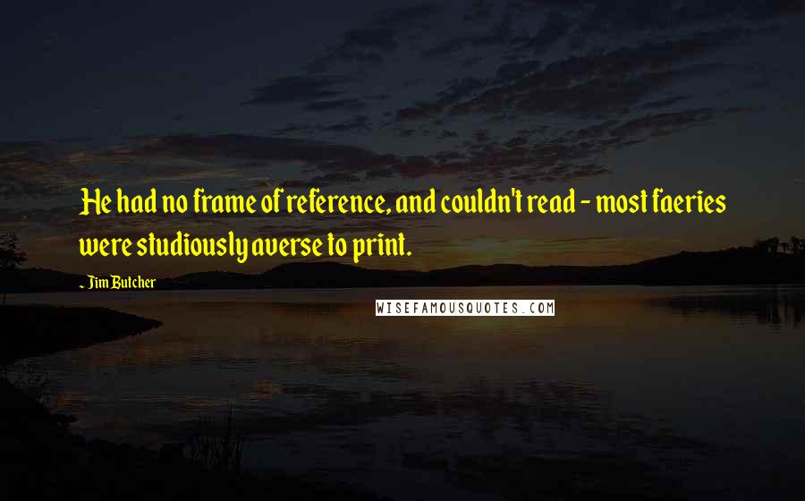 Jim Butcher Quotes: He had no frame of reference, and couldn't read - most faeries were studiously averse to print.