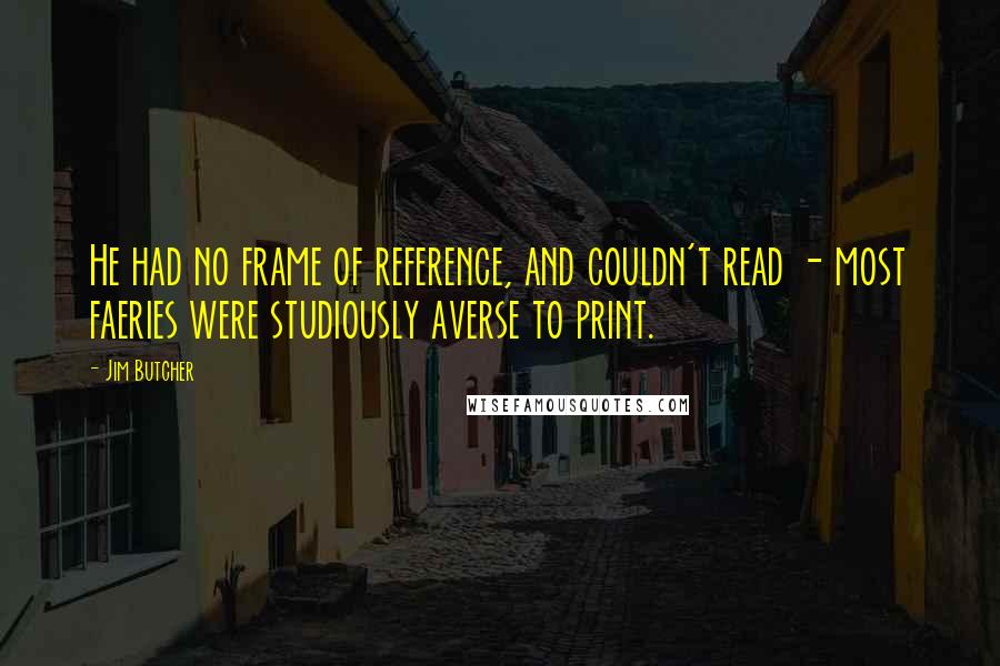 Jim Butcher Quotes: He had no frame of reference, and couldn't read - most faeries were studiously averse to print.