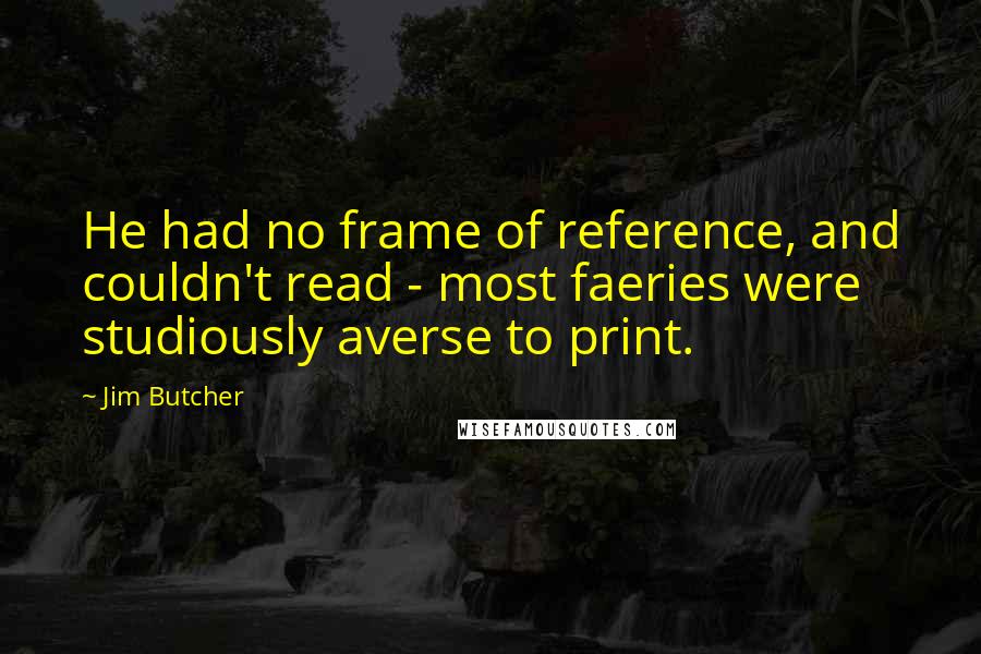 Jim Butcher Quotes: He had no frame of reference, and couldn't read - most faeries were studiously averse to print.