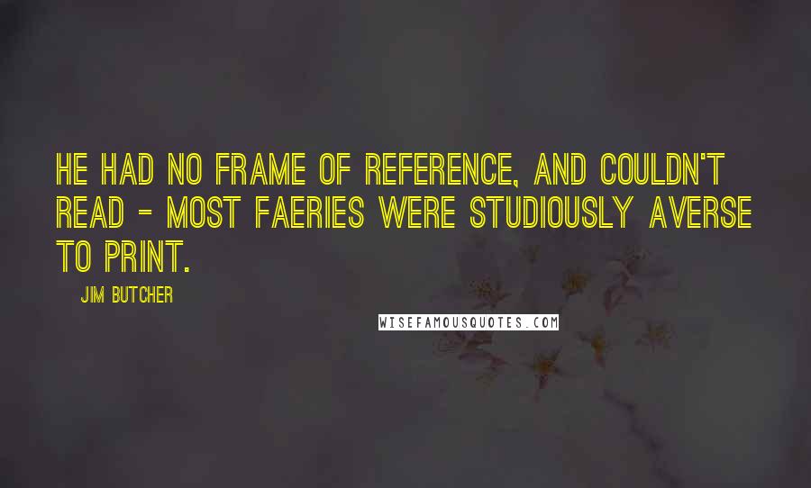 Jim Butcher Quotes: He had no frame of reference, and couldn't read - most faeries were studiously averse to print.