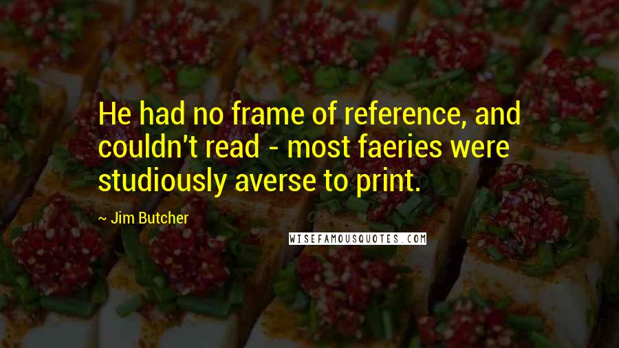 Jim Butcher Quotes: He had no frame of reference, and couldn't read - most faeries were studiously averse to print.