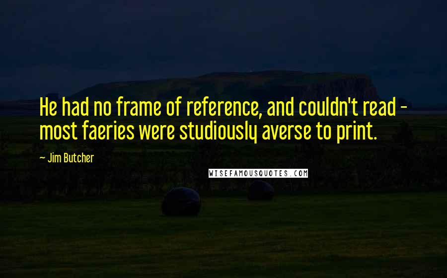 Jim Butcher Quotes: He had no frame of reference, and couldn't read - most faeries were studiously averse to print.
