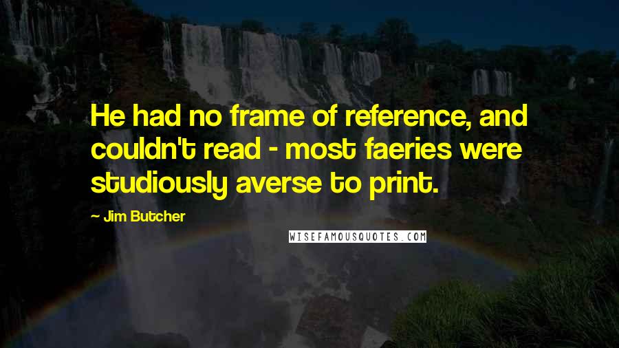 Jim Butcher Quotes: He had no frame of reference, and couldn't read - most faeries were studiously averse to print.