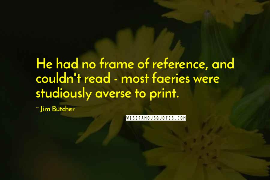 Jim Butcher Quotes: He had no frame of reference, and couldn't read - most faeries were studiously averse to print.