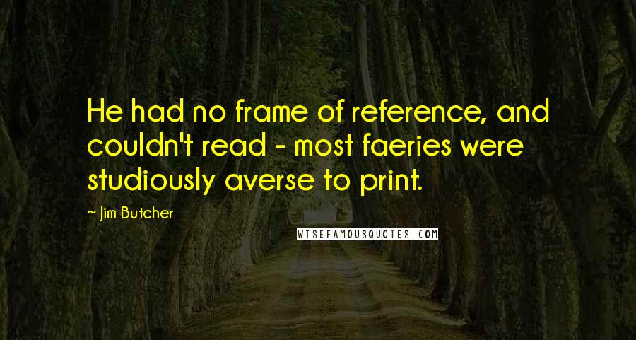 Jim Butcher Quotes: He had no frame of reference, and couldn't read - most faeries were studiously averse to print.