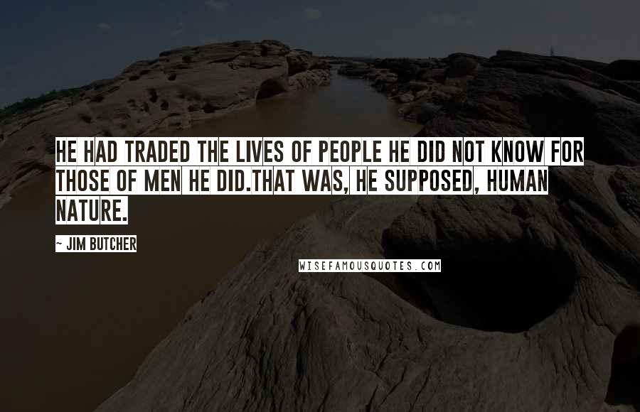 Jim Butcher Quotes: He had traded the lives of people he did not know for those of men he did.That was, he supposed, human nature.