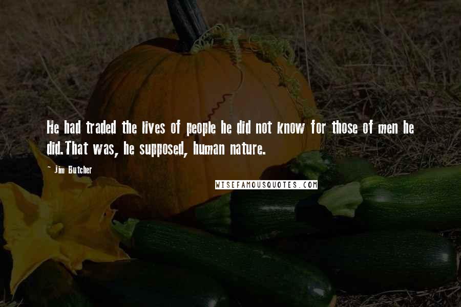 Jim Butcher Quotes: He had traded the lives of people he did not know for those of men he did.That was, he supposed, human nature.