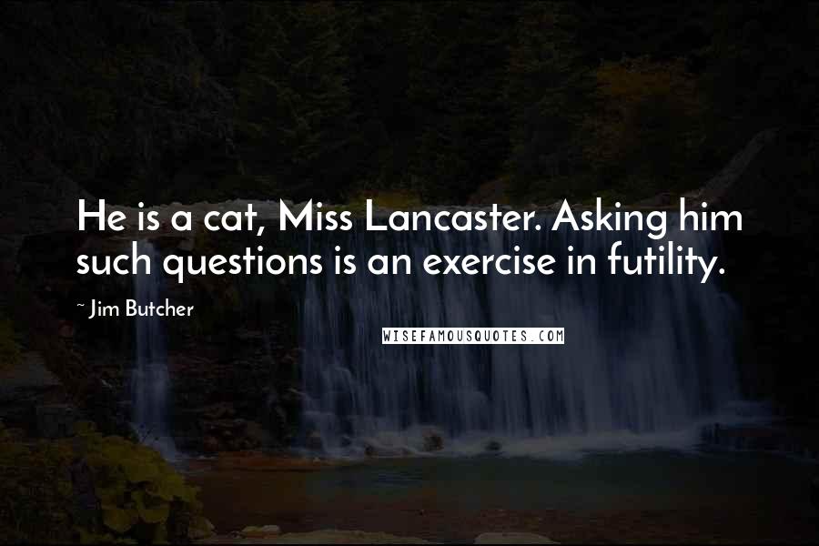 Jim Butcher Quotes: He is a cat, Miss Lancaster. Asking him such questions is an exercise in futility.