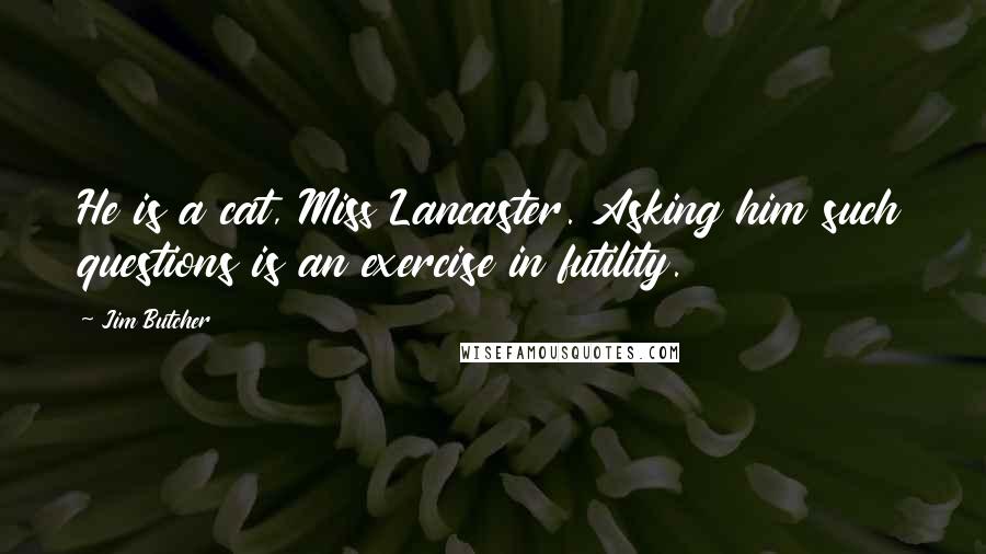 Jim Butcher Quotes: He is a cat, Miss Lancaster. Asking him such questions is an exercise in futility.