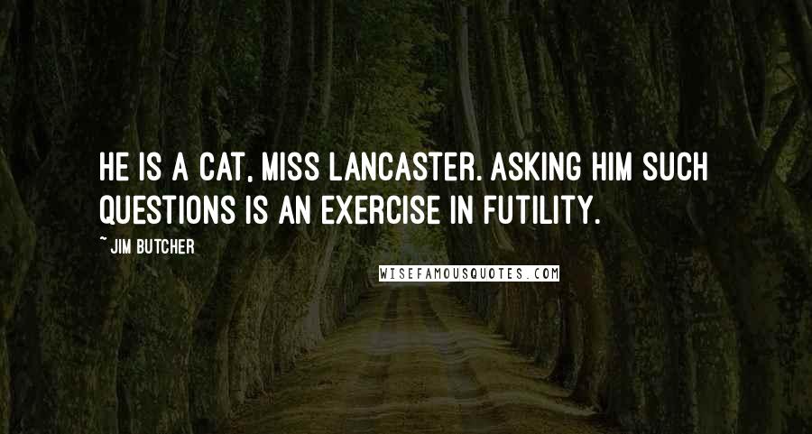 Jim Butcher Quotes: He is a cat, Miss Lancaster. Asking him such questions is an exercise in futility.