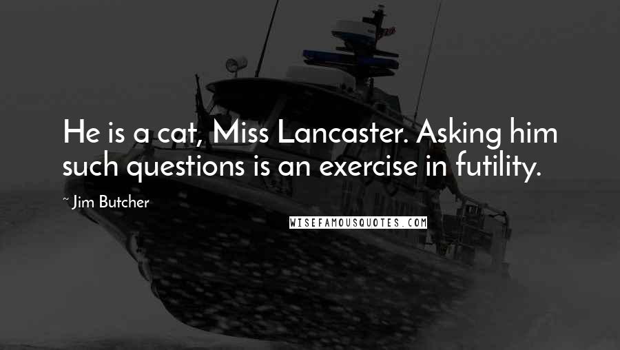 Jim Butcher Quotes: He is a cat, Miss Lancaster. Asking him such questions is an exercise in futility.
