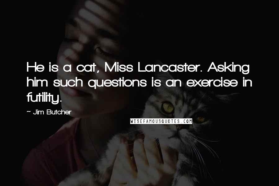 Jim Butcher Quotes: He is a cat, Miss Lancaster. Asking him such questions is an exercise in futility.