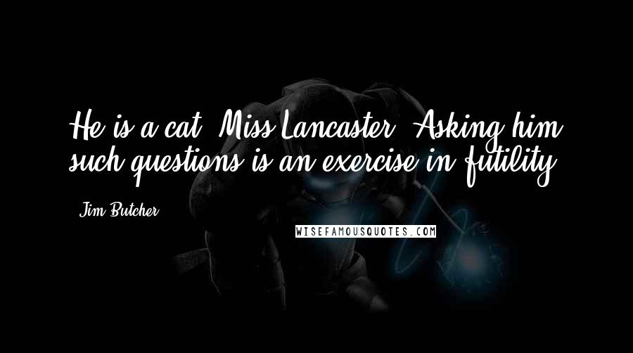 Jim Butcher Quotes: He is a cat, Miss Lancaster. Asking him such questions is an exercise in futility.