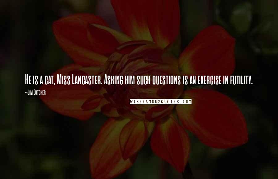 Jim Butcher Quotes: He is a cat, Miss Lancaster. Asking him such questions is an exercise in futility.