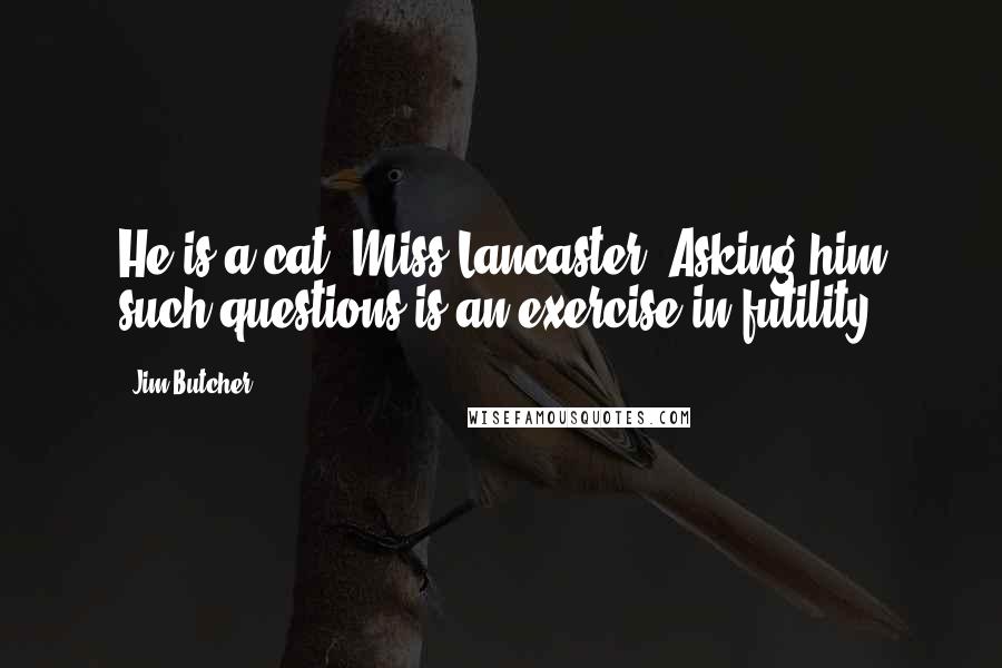 Jim Butcher Quotes: He is a cat, Miss Lancaster. Asking him such questions is an exercise in futility.
