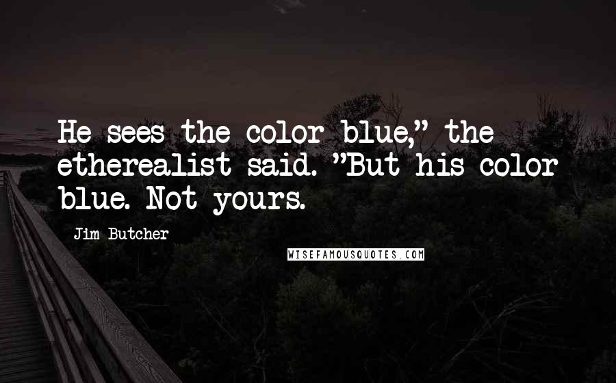 Jim Butcher Quotes: He sees the color blue," the etherealist said. "But his color blue. Not yours.