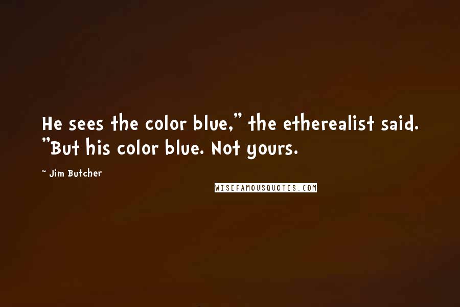 Jim Butcher Quotes: He sees the color blue," the etherealist said. "But his color blue. Not yours.