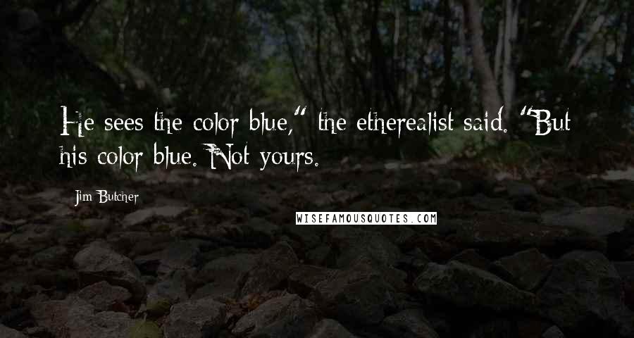 Jim Butcher Quotes: He sees the color blue," the etherealist said. "But his color blue. Not yours.