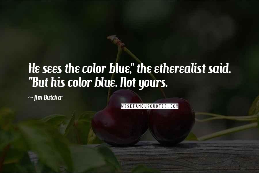 Jim Butcher Quotes: He sees the color blue," the etherealist said. "But his color blue. Not yours.