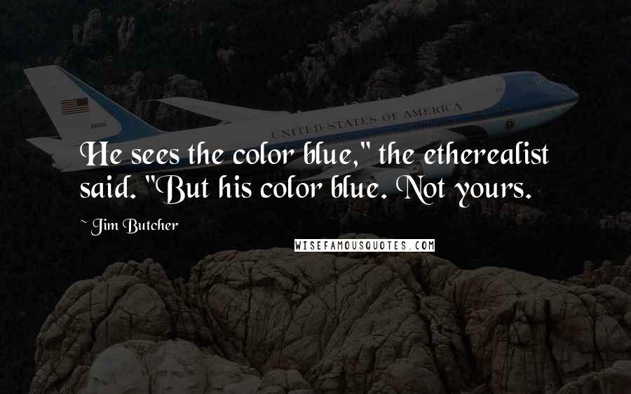 Jim Butcher Quotes: He sees the color blue," the etherealist said. "But his color blue. Not yours.