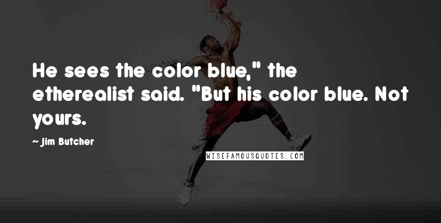 Jim Butcher Quotes: He sees the color blue," the etherealist said. "But his color blue. Not yours.