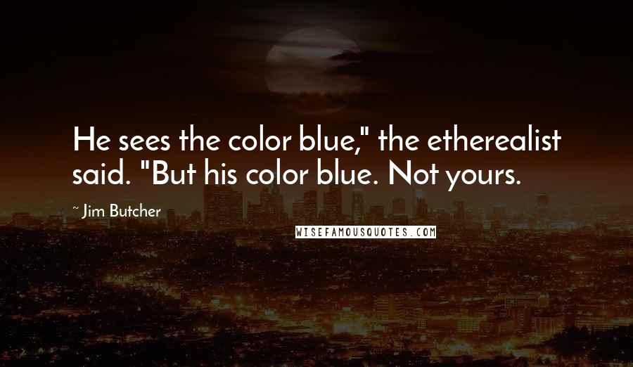 Jim Butcher Quotes: He sees the color blue," the etherealist said. "But his color blue. Not yours.