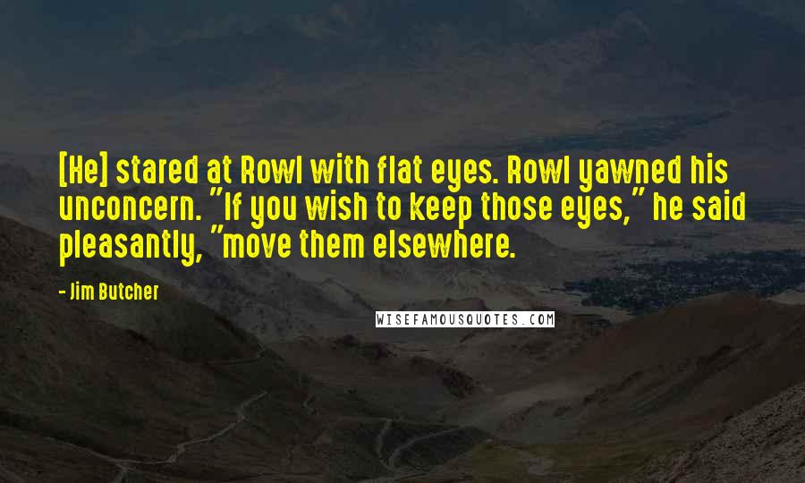 Jim Butcher Quotes: [He] stared at Rowl with flat eyes. Rowl yawned his unconcern. "If you wish to keep those eyes," he said pleasantly, "move them elsewhere.