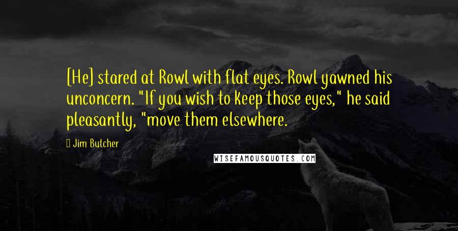 Jim Butcher Quotes: [He] stared at Rowl with flat eyes. Rowl yawned his unconcern. "If you wish to keep those eyes," he said pleasantly, "move them elsewhere.