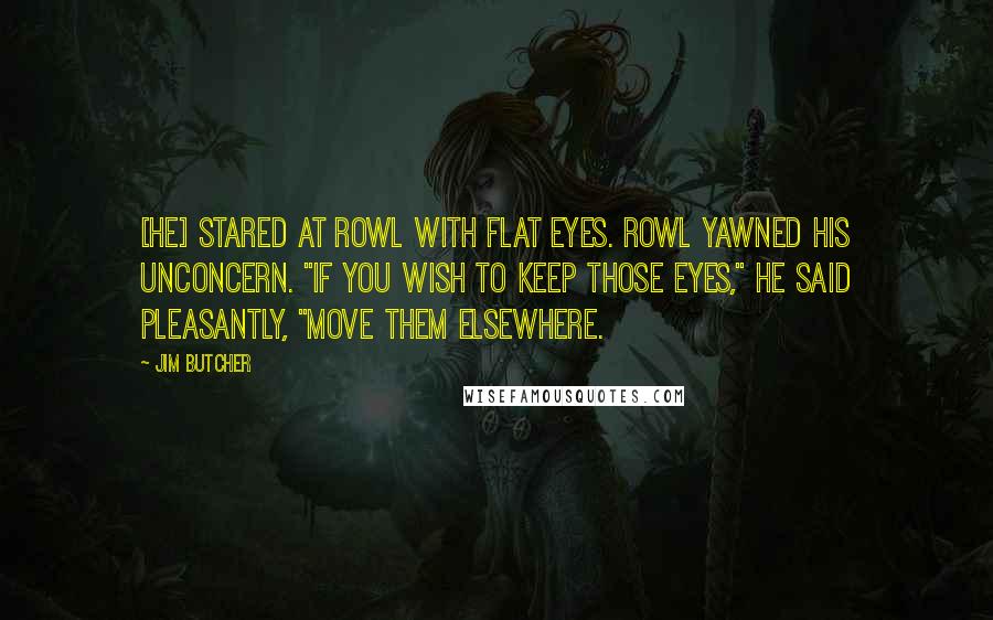 Jim Butcher Quotes: [He] stared at Rowl with flat eyes. Rowl yawned his unconcern. "If you wish to keep those eyes," he said pleasantly, "move them elsewhere.