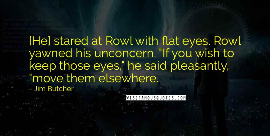 Jim Butcher Quotes: [He] stared at Rowl with flat eyes. Rowl yawned his unconcern. "If you wish to keep those eyes," he said pleasantly, "move them elsewhere.