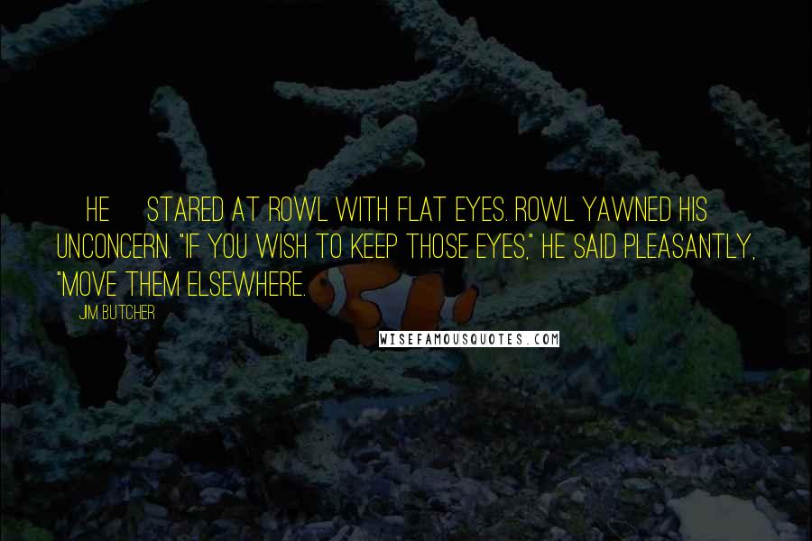 Jim Butcher Quotes: [He] stared at Rowl with flat eyes. Rowl yawned his unconcern. "If you wish to keep those eyes," he said pleasantly, "move them elsewhere.