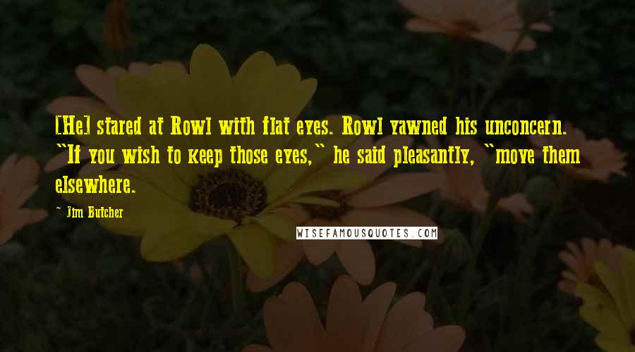 Jim Butcher Quotes: [He] stared at Rowl with flat eyes. Rowl yawned his unconcern. "If you wish to keep those eyes," he said pleasantly, "move them elsewhere.