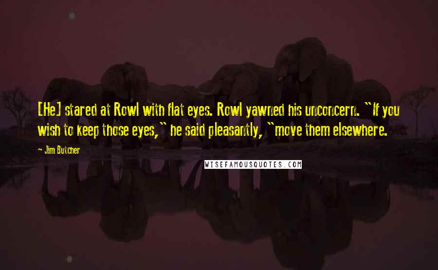 Jim Butcher Quotes: [He] stared at Rowl with flat eyes. Rowl yawned his unconcern. "If you wish to keep those eyes," he said pleasantly, "move them elsewhere.