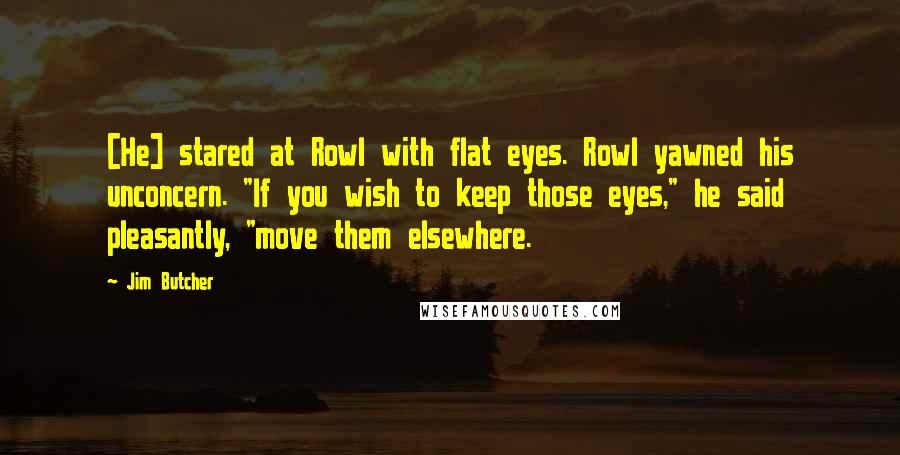 Jim Butcher Quotes: [He] stared at Rowl with flat eyes. Rowl yawned his unconcern. "If you wish to keep those eyes," he said pleasantly, "move them elsewhere.