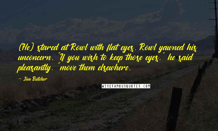 Jim Butcher Quotes: [He] stared at Rowl with flat eyes. Rowl yawned his unconcern. "If you wish to keep those eyes," he said pleasantly, "move them elsewhere.