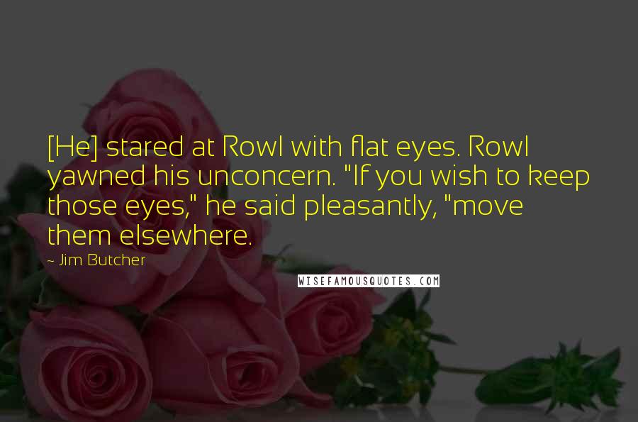 Jim Butcher Quotes: [He] stared at Rowl with flat eyes. Rowl yawned his unconcern. "If you wish to keep those eyes," he said pleasantly, "move them elsewhere.