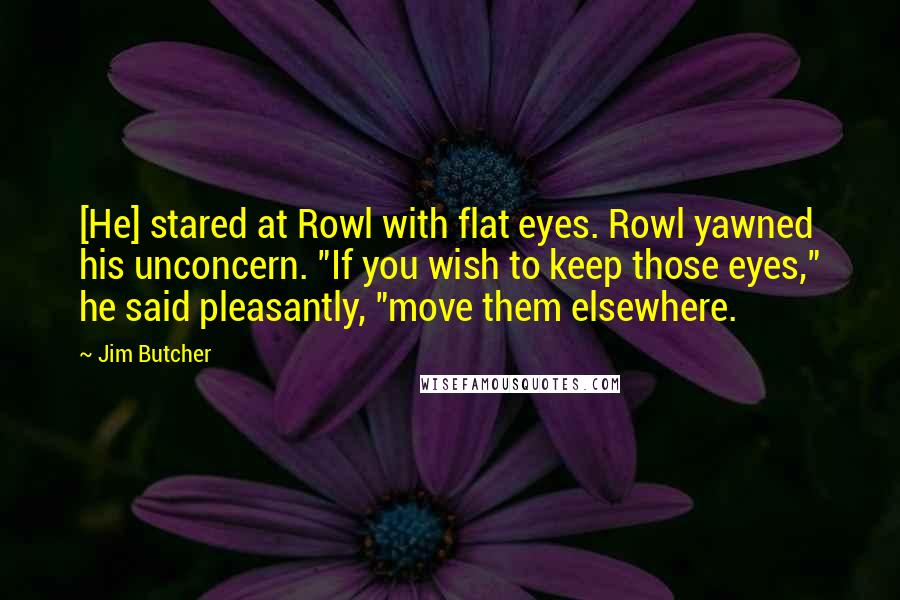 Jim Butcher Quotes: [He] stared at Rowl with flat eyes. Rowl yawned his unconcern. "If you wish to keep those eyes," he said pleasantly, "move them elsewhere.