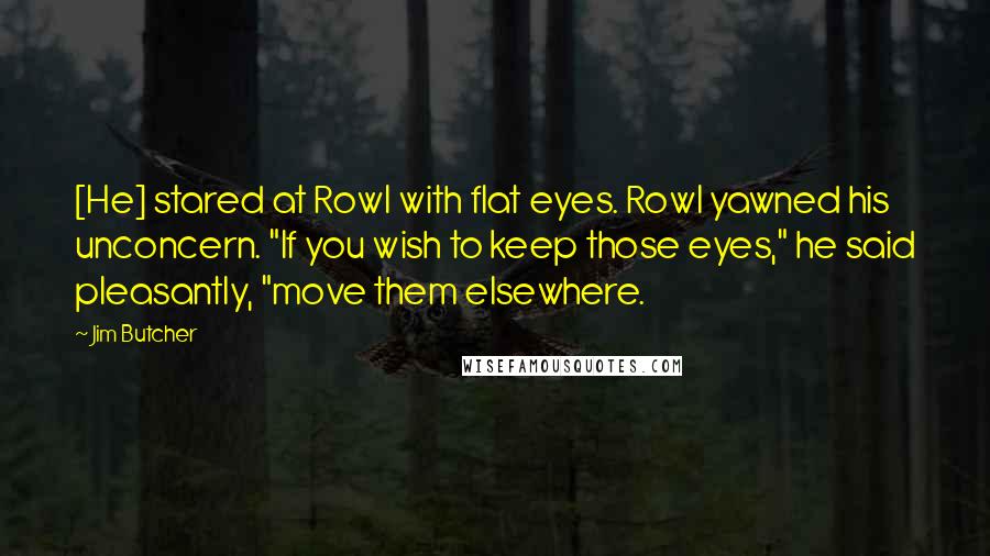 Jim Butcher Quotes: [He] stared at Rowl with flat eyes. Rowl yawned his unconcern. "If you wish to keep those eyes," he said pleasantly, "move them elsewhere.