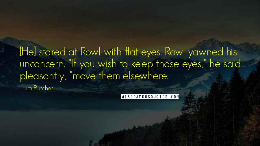 Jim Butcher Quotes: [He] stared at Rowl with flat eyes. Rowl yawned his unconcern. "If you wish to keep those eyes," he said pleasantly, "move them elsewhere.